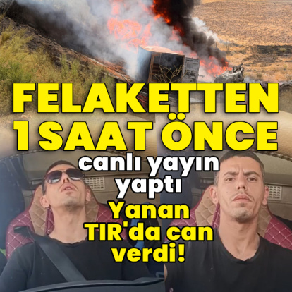 Felaketten 1 saat önce canlı yayın yaptı! Yanan TIR'da can verdi!