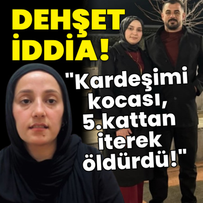 "Kardeşimi kocası, 5.kattan iterek öldürdü!"