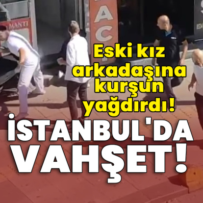 İstanbul'da vahşet! Eski kız arkadaşına kurşun yağdırdı!