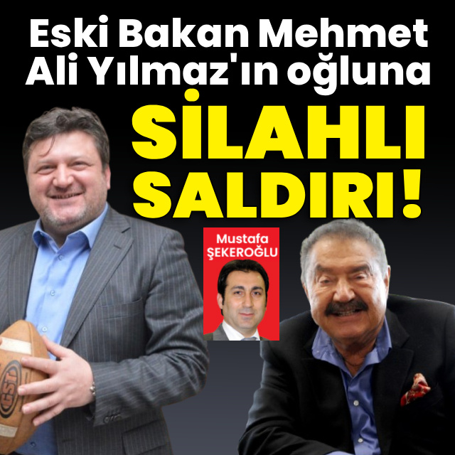 Eski Bakan Mehmet Ali Yılmaz'ın oğluna silahlı saldırı!