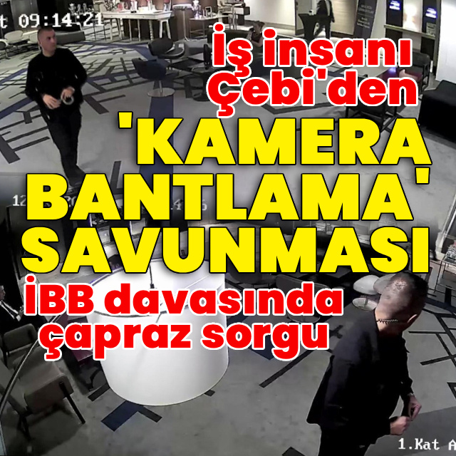 İBB davasında çapraz sorgu: İş insanı Çebi'den 'kamera bantlama' savunması