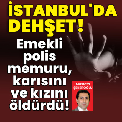 İstanbul'da dehşet! Emekli polis memuru, karısını ve kızını öldürdü!