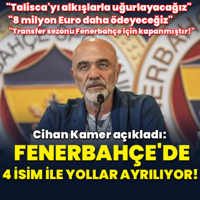 Cihan Kamer açıkladı: Fenerbahçe dört isim ile yollar ayrılıyor!