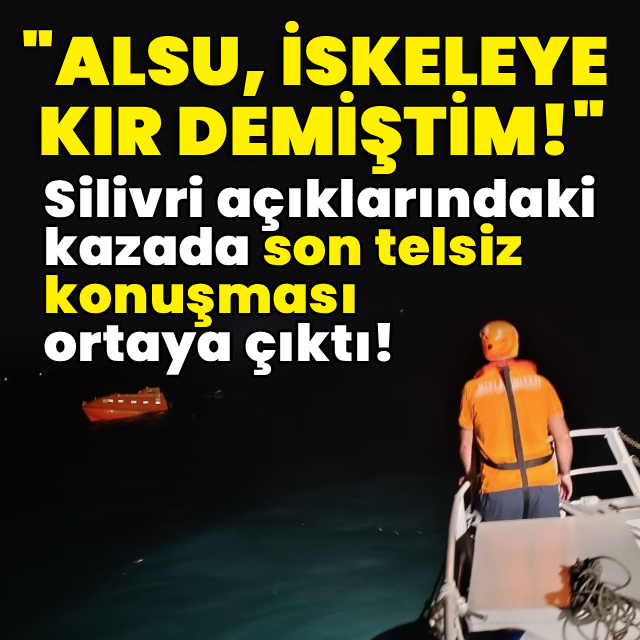 Silivri açıklarındaki kazada son telsiz konuşması ortaya çıktı!