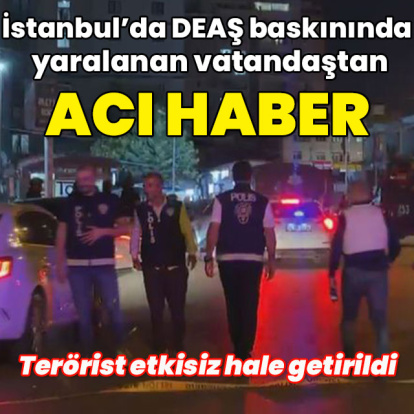 İstanbul'da DEAŞ operasyonunda yaralanan vatandaştan acı haber