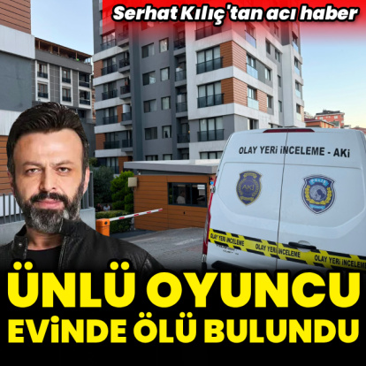 Ünlü oyuncu Serhat Kılıç evinde ölü bulundu