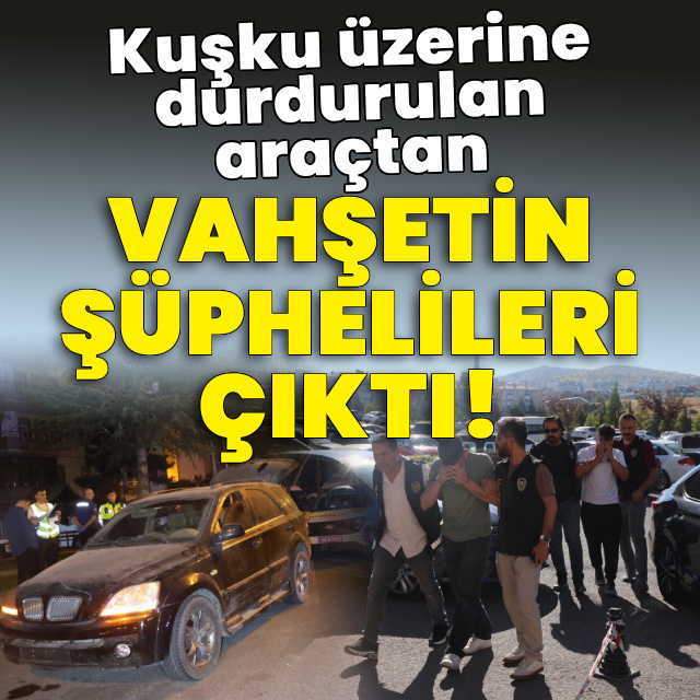 Kuşku üzerine durdurulan araçtan vahşetin şüphelileri çıktı!