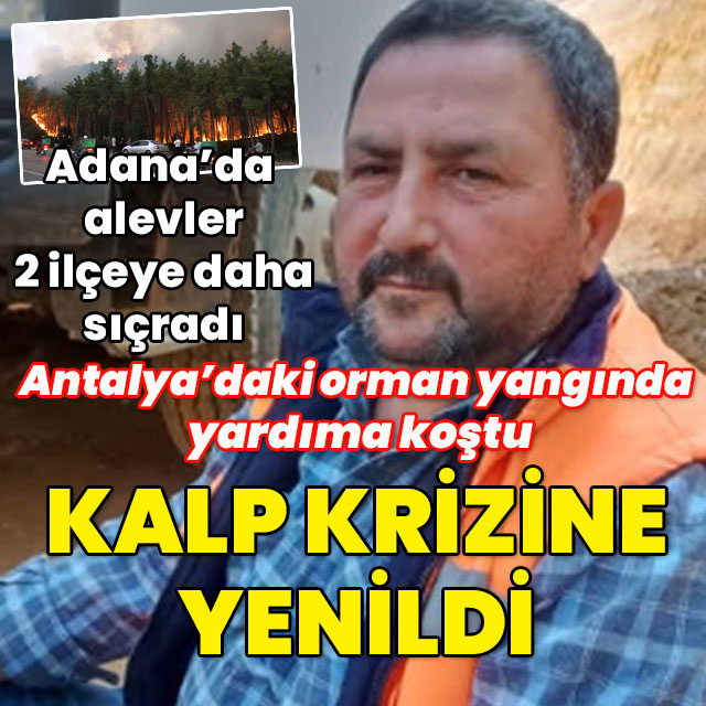 Adana ve Antalya'da yangın sürüyor! Antalya'da 1 kişi kalp krizi sonucu hayatını kaybetti