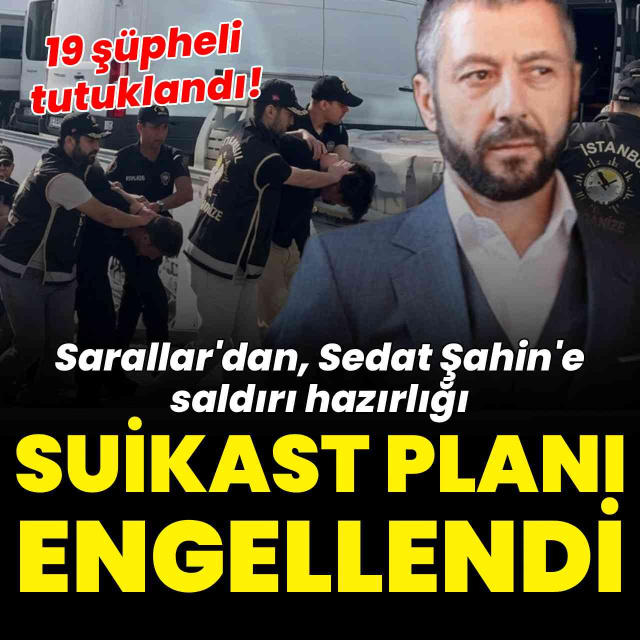 Sarallar'ın Sedat Şahin'e suikast planı engellendi: 19 şüpheli tutuklandı