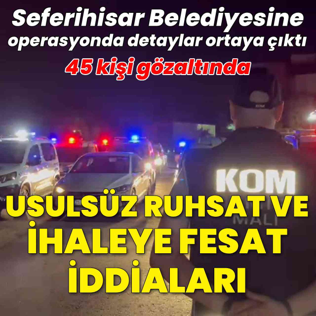 Seferihisar Belediyesi'ne yönelik rüşvet ve usulsüzlük soruşturmasında detaylar belli oldu: 45 kişi gözaltında