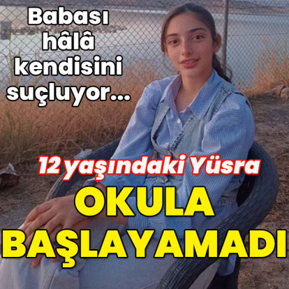 Babası kendisini suçluyor... 12 yaşındaki Yüsra okula başlayamadı