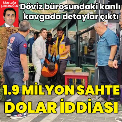 Döviz bürosundaki kanlı kavgada detaylar çıktı! 1.9 milyon sahte dolar iddiası