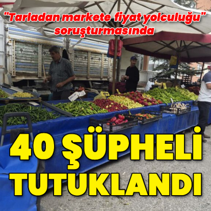 Fahiş fiyat soruşturmasında 40 tutuklama