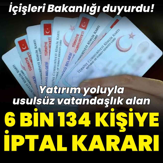 İçişleri Bakanlığı duyurdu! Yatırım yoluyla usulsüz vatandaşlık alan 6 bin 134 kişiye iptal veya geri alınma kararı