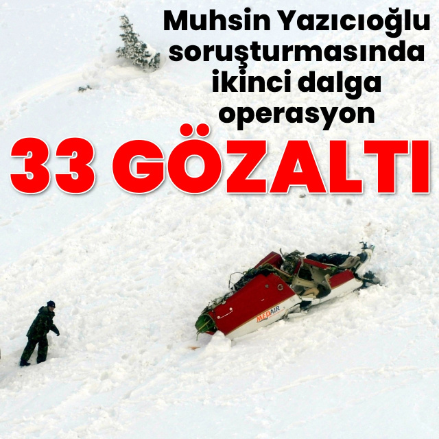 Muhsin Yazıcıoğlu soruşturmasında 2. dalga operasyon: 33 gözaltı