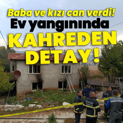 Baba ve kızı yaşamını yitirdi! Ev yangınında kahreden detay!