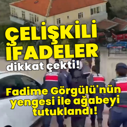 Çelişkili ifadeler dikkat çekti! Fadime'nin yengesi ile ağabeyi tutuklandı!