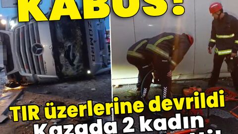 TIR üzerlerine devrildi! Kazada 2 kadın hayatını kaybetti!