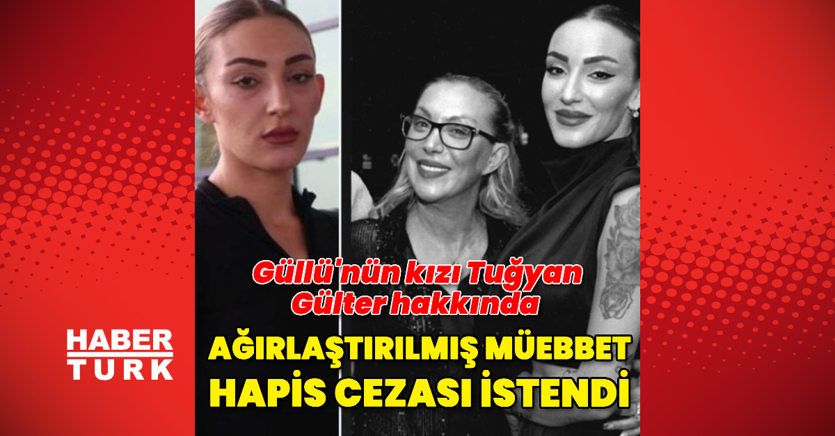 Güllü'nün kızı Tuğyan hakkında ağırlaştırılmış müebbet hapis cezası istendi