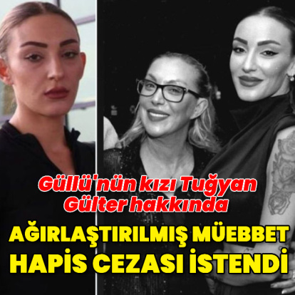 Güllü'nün kızı Tuğyan hakkında ağırlaştırılmış müebbet hapis cezası istendi