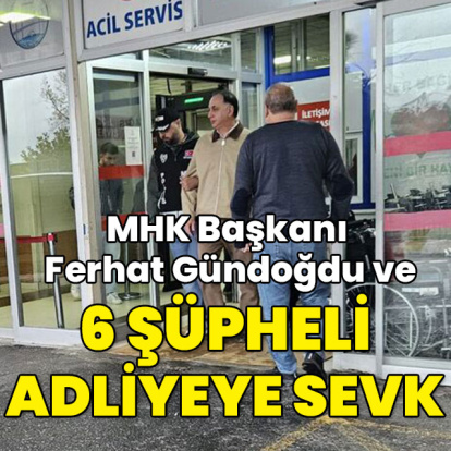 MHK Başkanı Ferhat Gündoğdu ve 6 şüpheli adliyeye sevk edildi