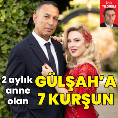 2 aylık anne olan Gülşah'a 7 kurşun!