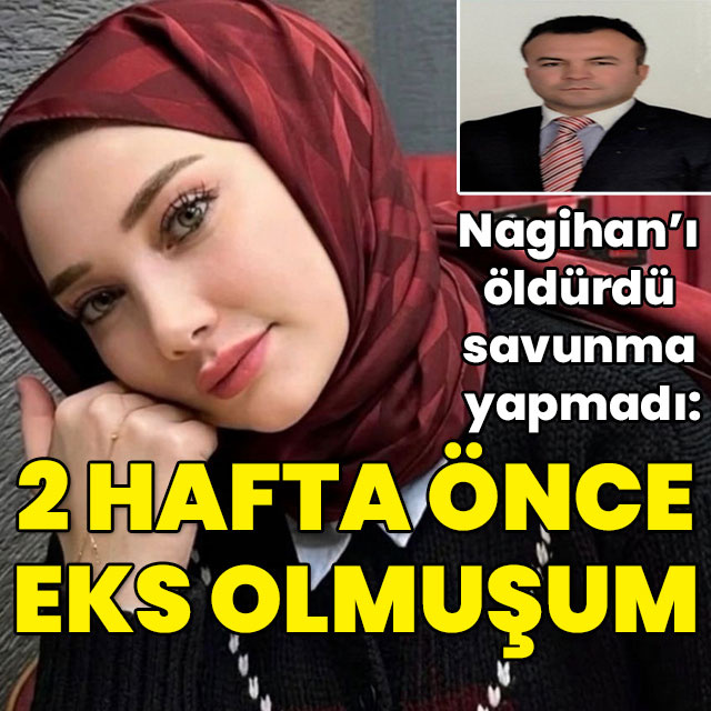 Nagihan'ı öldürdü savunma yapmadı: 2 hafta önce 'Eks' olmuşum