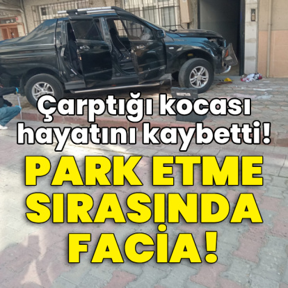 Park etme sırasında facia! Çarptığı kocası hayatını kaybetti!