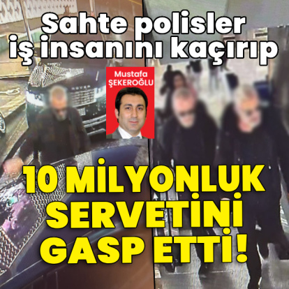 Sahte polisler iş insanını kaçırıp 10 milyonluk servetini gasp etti