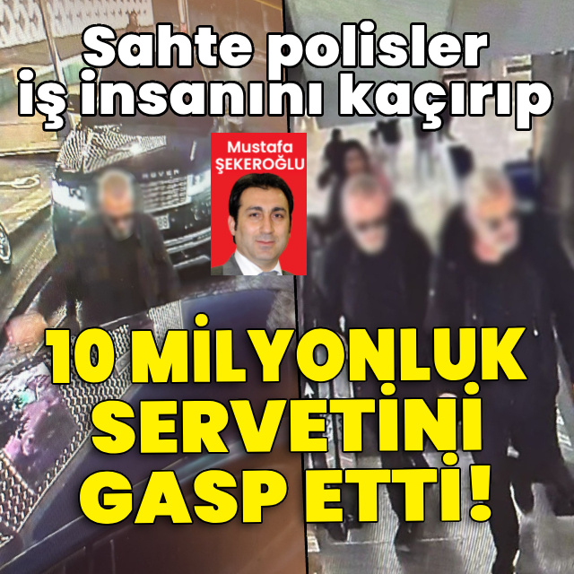 Sahte polisler iş insanını kaçırıp 10 milyonluk servetini gasp etti