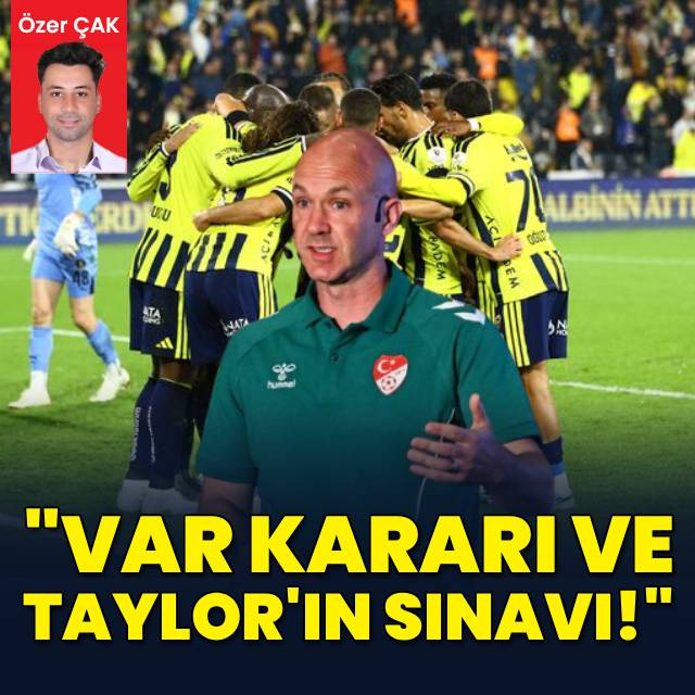Özer Çak yazdı: VAR kararı ve Taylor'ın sınavı!