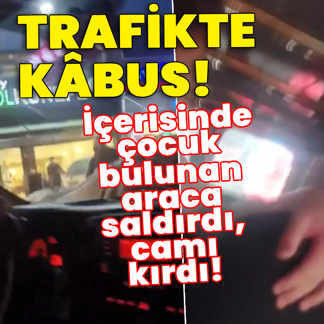 Trafikte kâbus! İçerisinde çocuk bulunan araca saldırdı, camı kırdı!