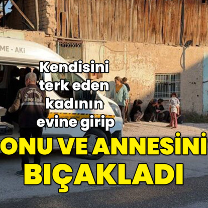 Terk eden kadının evine girip onu ve annesini bıçakladı