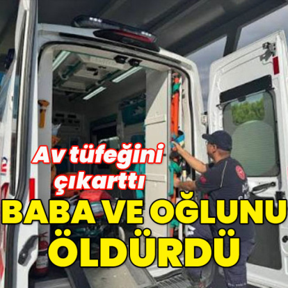 Av tüfeğini çıkarttı baba ve oğlunu öldürdü!