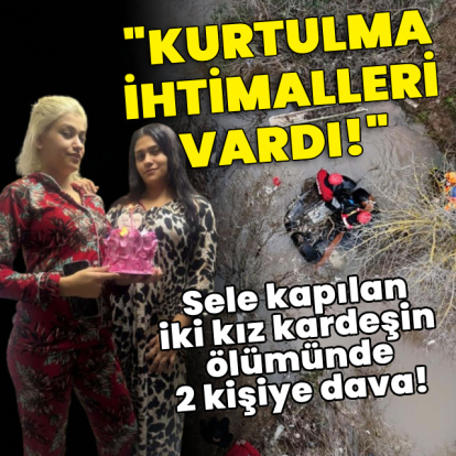 Sele kapılan iki kız kardeşin ölümünde 2 kişiye dava!