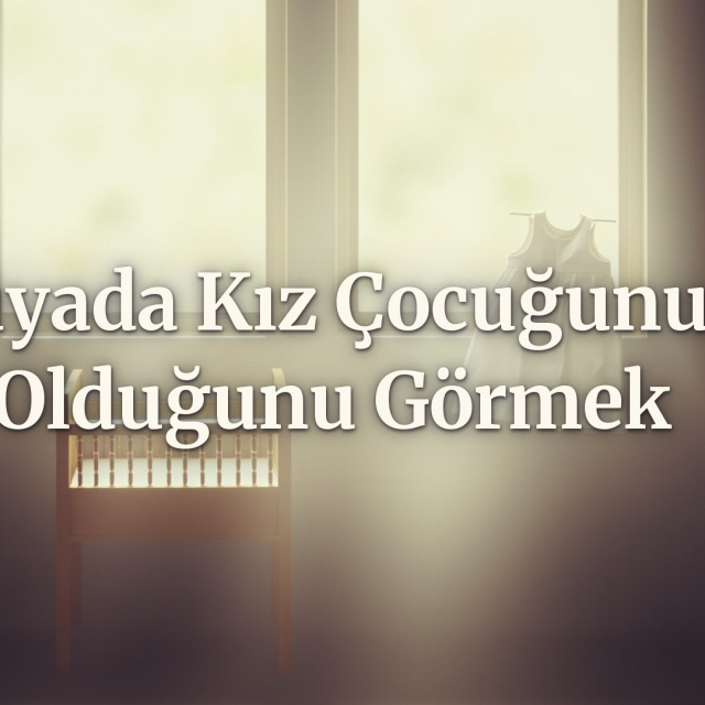 Rüyada kız çocuğunun olduğunu görmek ne anlama gelir?