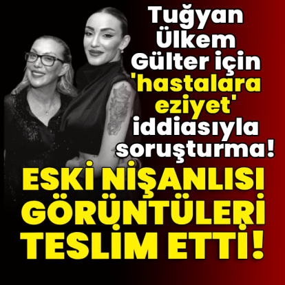 Tuğyan Ülkem Gülter için 'hastalara eziyet' iddiasıyla soruşturma!