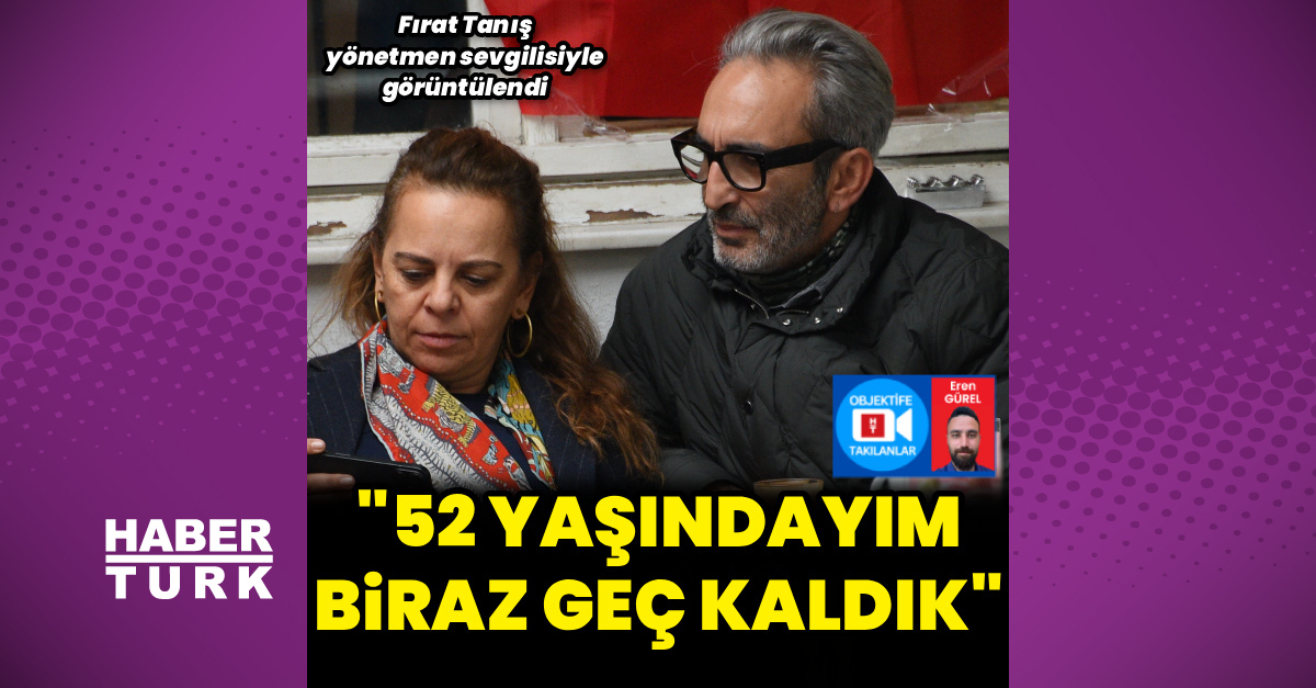 Fırat Tanış: 52 yaşındayım, biraz geç kaldık