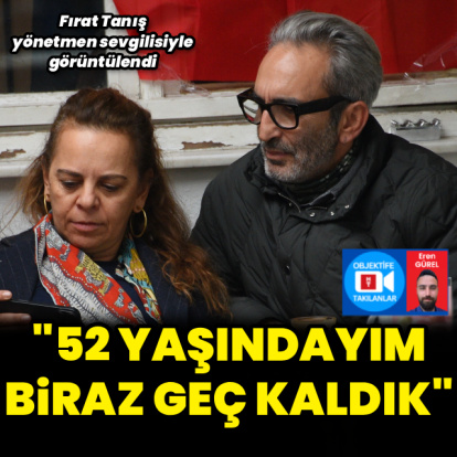 "52 yaşındayım, biraz geç kaldık"