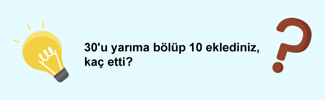 30'u yarıma bölüp 10 eklediğiniz cevap ne olur?