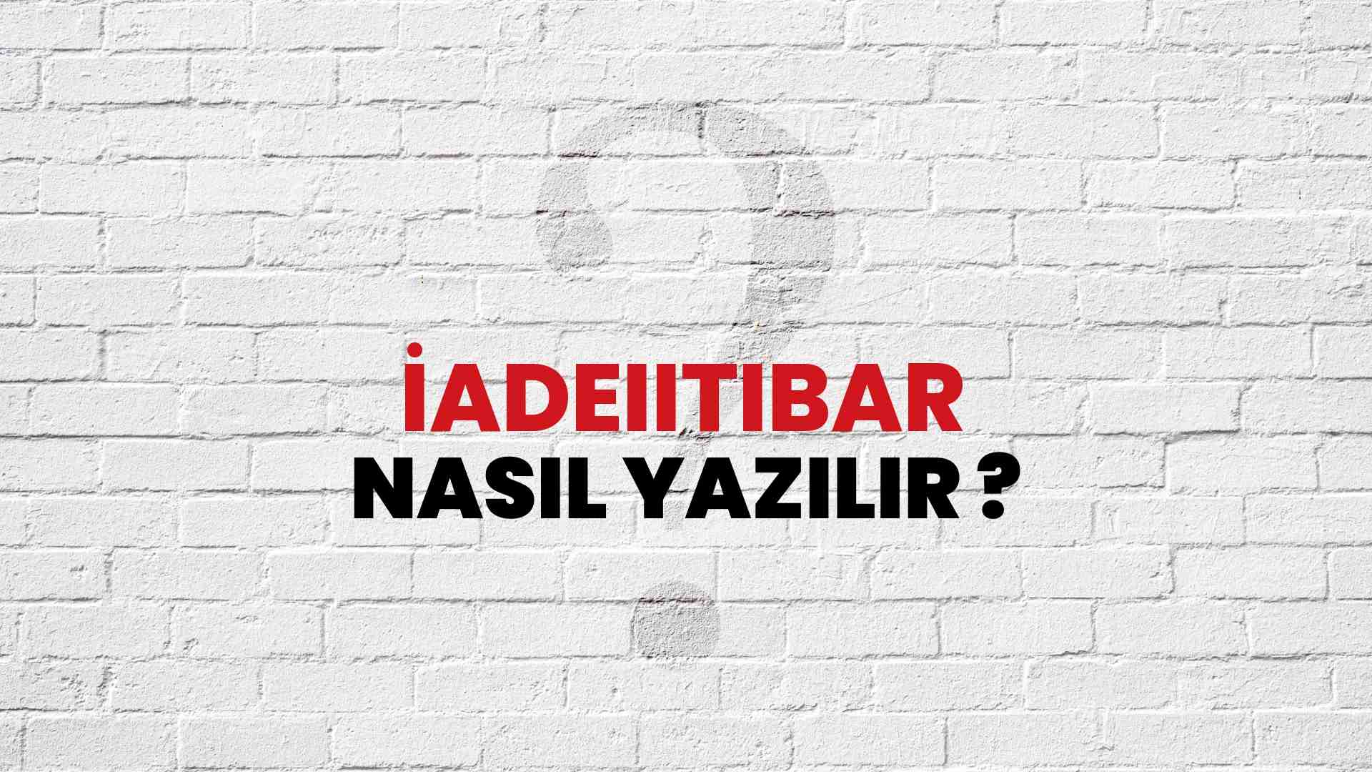İadeiitibar Nasıl Yazılır? TDK ile İadeiitibar Doğru Yazılışı Nedir?