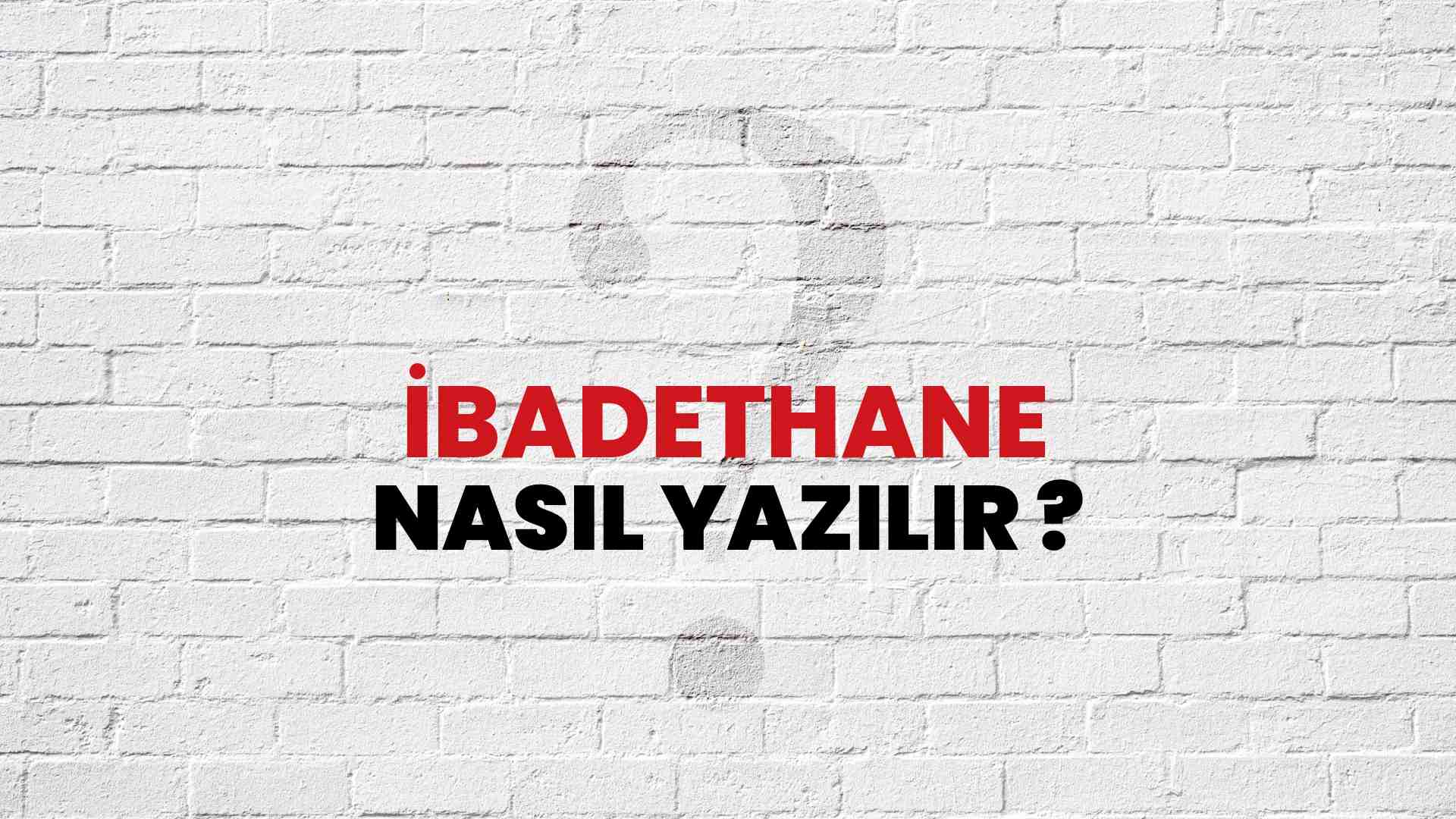 İbadethane Nasıl Yazılır? TDK ile İbadethane Doğru Yazılışı Nedir?