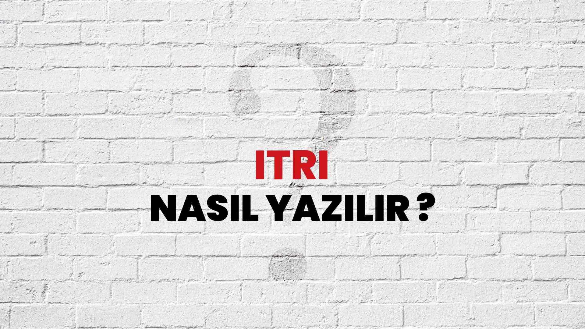 Itri Nasıl Yazılır? TDK ile Itri Doğru Yazılışı Nedir?