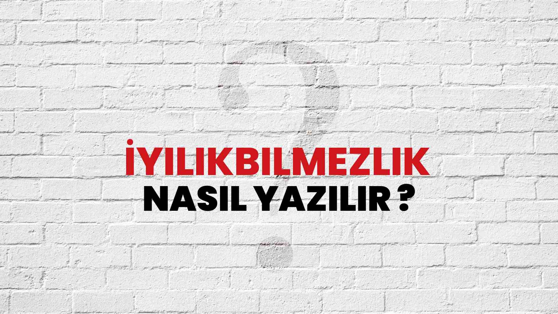 İyilikbilmezlik Nasıl Yazılır? TDK ile İyilikbilmezlik Doğru Yazılışı Nedir?