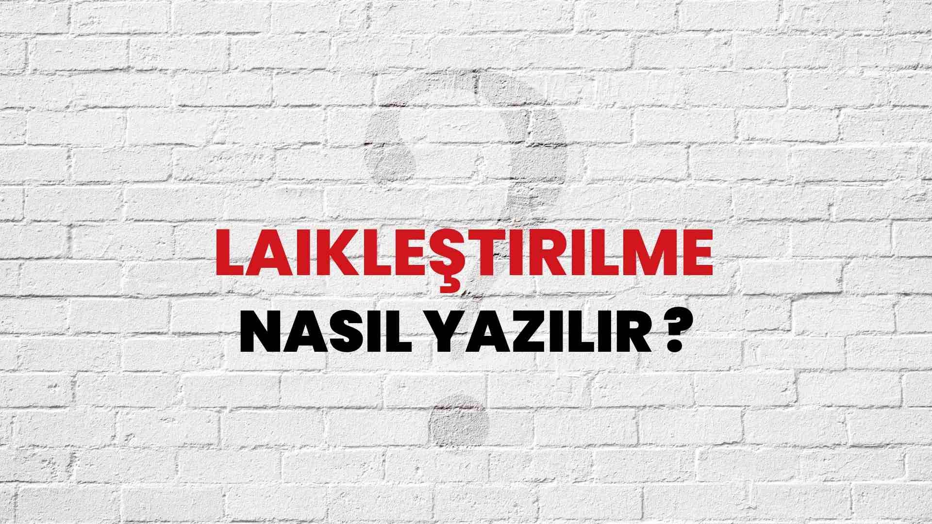 Laikleştirilme Nasıl Yazılır? TDK ile Laikleştirilme Doğru Yazılışı Nedir?