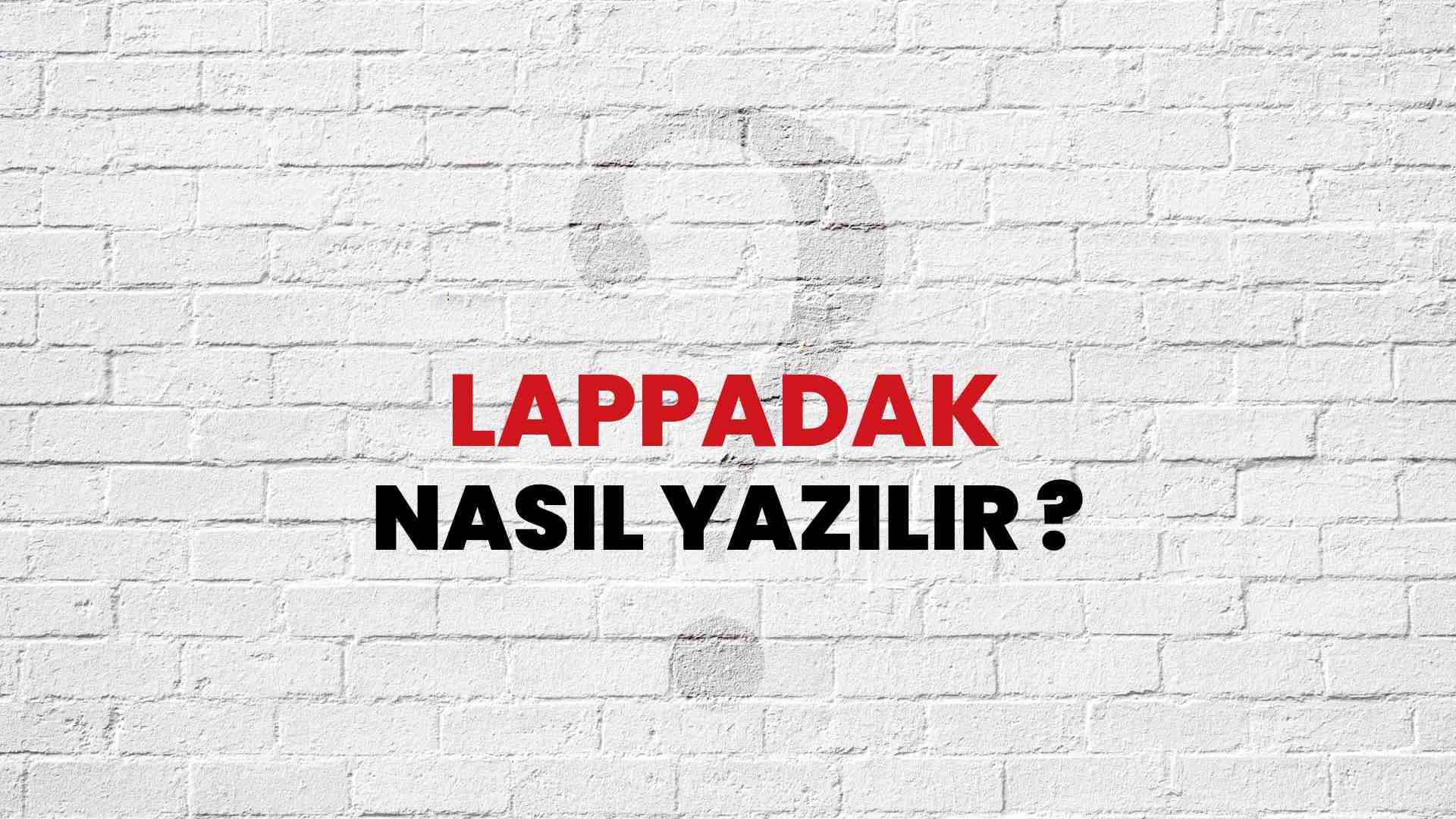 Lappadak Nasıl Yazılır? TDK ile Lappadak Doğru Yazılışı Nedir?