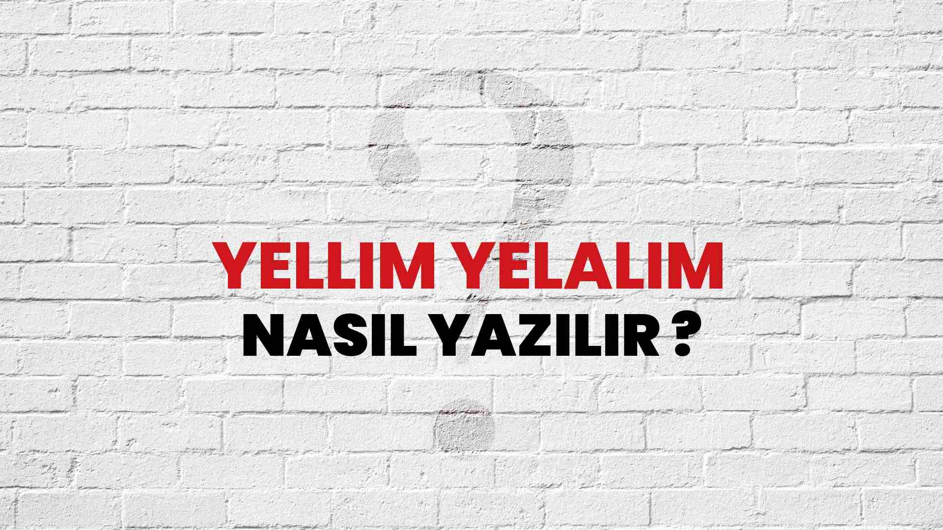 Yellim Yelalim Nasıl Yazılır? TDK ile Yellim Yelalim Doğru Yazılışı Nedir?