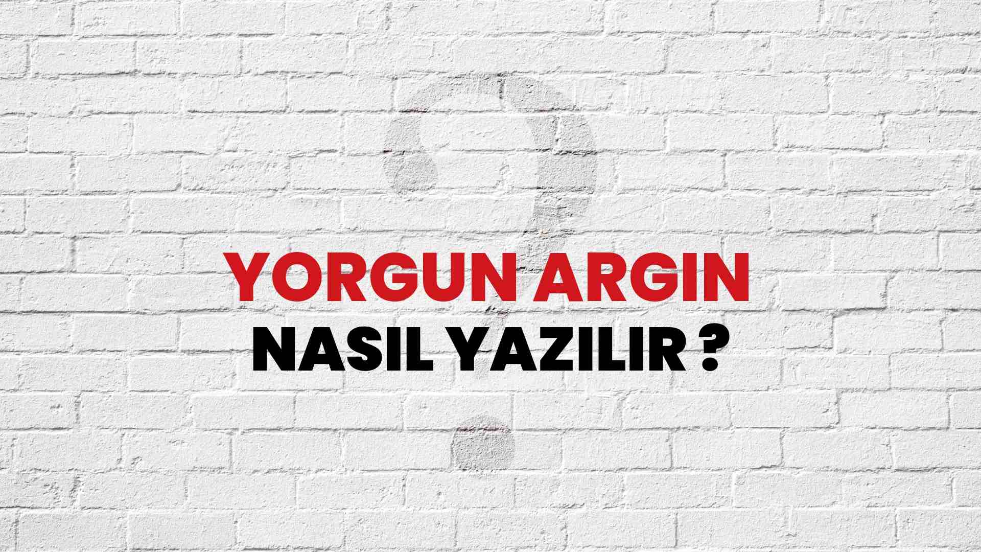 Yorgun Argın Nasıl Yazılır? TDK ile Yorgun Argın Doğru Yazılışı Nedir?
