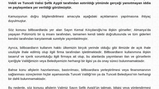 Tunceli Valiliğinden afiş açıklaması
"Afişlerin hazırlanması, bastırılması, billboardlara yerleştirilmesi veya finansmanının sağlanması süreçlerinin hiçbir aşamasında Tunceli Valiliği'nin ya da Tunceli Belediyesi'nin herhangi bir dahli bulunmamaktadır"
